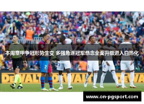 本周意甲争冠形势生变 多强角逐冠军悬念全面升级进入白热化