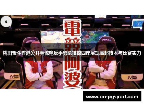 桃田贤斗香港公开赛惊艳反手劈杀技惊四座展现高超技术与比赛实力