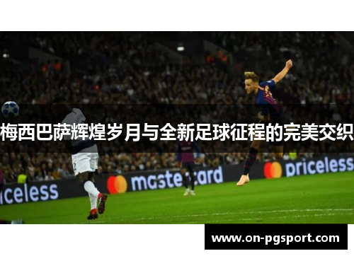 梅西巴萨辉煌岁月与全新足球征程的完美交织