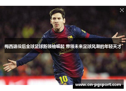 梅西退役后全球足球新领袖崛起 带领未来足球风潮的年轻天才