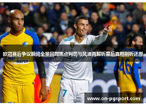 欧冠赛后争议瞬间全景回顾焦点判罚与风波再解析幕后真相剖析还原