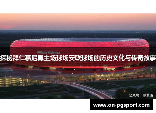 探秘拜仁慕尼黑主场球场安联球场的历史文化与传奇故事